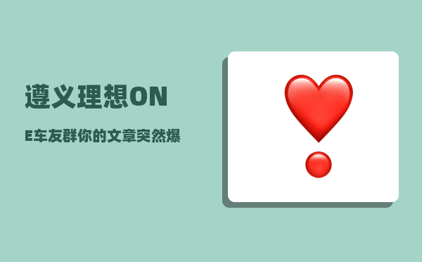 遵义理想ONE车友群_你的文章突然爆十万以上阅读量-图1