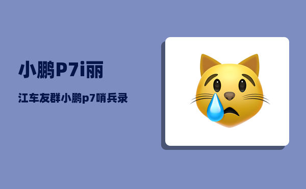 小鹏P7i丽江车友群_小鹏p7哨兵录像去哪里看-图1