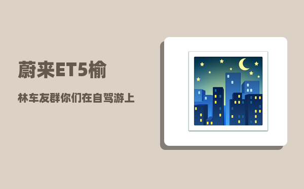 蔚来ET5榆林车友群_你们在自驾游上花了多少钱-图1