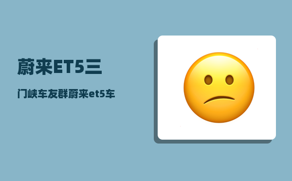 蔚来ET5三门峡车友群_蔚来et5车内摄像头怎么关闭-图1
