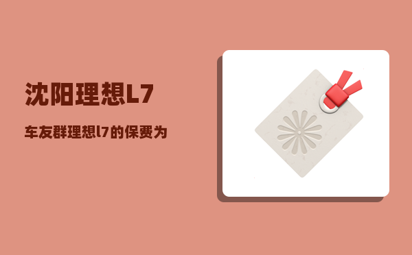 沈阳理想L7车友群_理想l7的保费为什么这么贵-图1