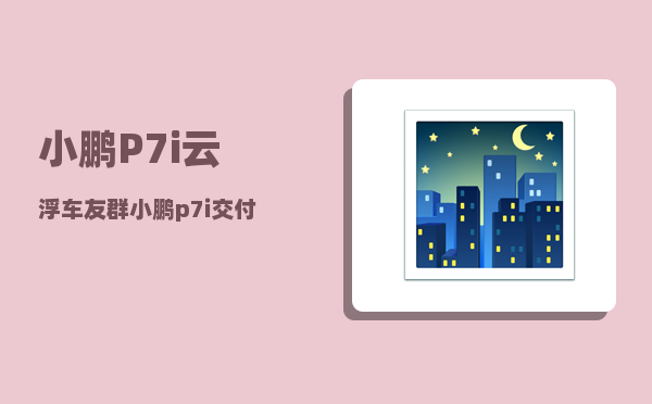 小鹏P7i云浮车友群_小鹏p7i交付时间-图1