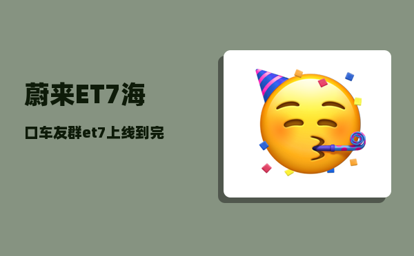 蔚来ET7海口车友群_et7上线到完成要多久-图1