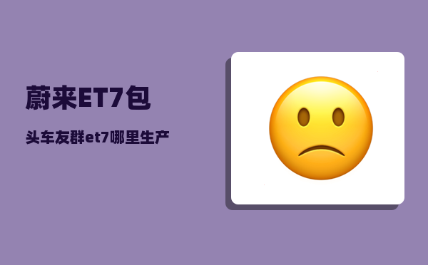 蔚来ET7包头车友群_et7哪里生产-图1