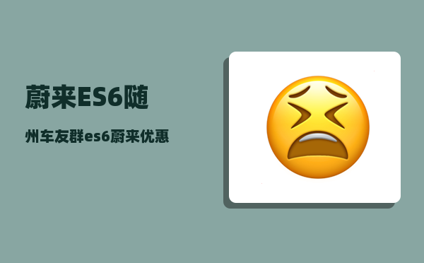 蔚来ES6随州车友群_es6蔚来优惠12万8是真的吗-图1