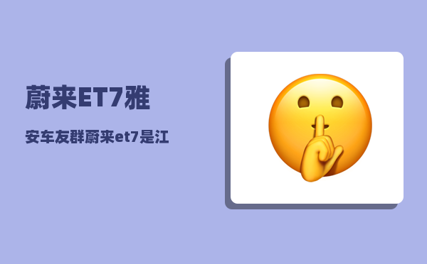 蔚来ET7雅安车友群_蔚来et7是江淮代工吗-图1