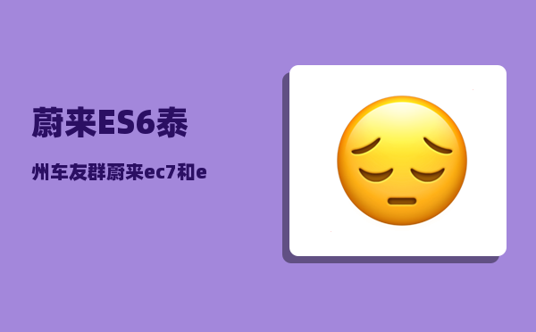 蔚来ES6泰州车友群_蔚来ec7和es6的区别-图1