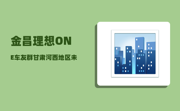 金昌理想ONE车友群_甘肃河西地区未来的发展应该是怎么样的-图1