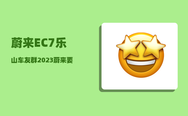 蔚来EC7乐山车友群_2023蔚来要发布的三款车型-图1