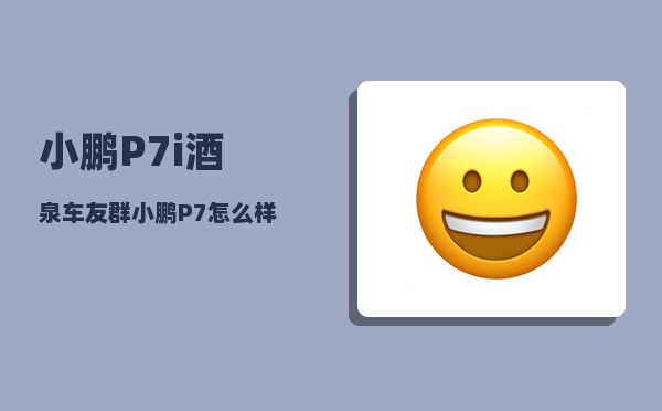 小鹏P7i酒泉车友群_小鹏P7怎么样-图1
