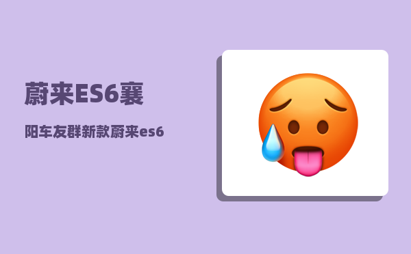 蔚来ES6襄阳车友群_新款蔚来es6值得买吗-图1
