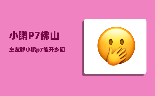 小鹏P7佛山车友群_小鹏p7能开乡间路吗-图1