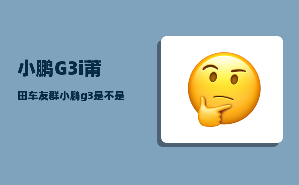 小鹏G3i莆田车友群_小鹏g3是不是自带行车记录仪-图1