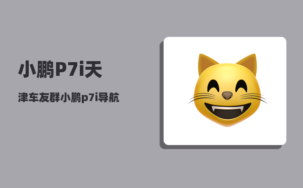 小鹏P7i天津车友群_小鹏p7i导航辅助驾驶吗-图1