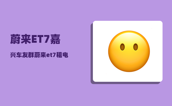 蔚来ET7嘉兴车友群_蔚来et7租电池方案-图1