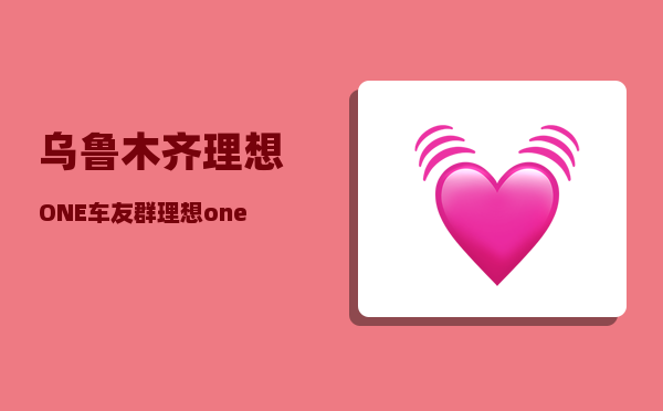 乌鲁木齐理想ONE车友群_理想one适合跑网约车吗-图1