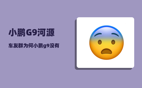 小鹏G9河源车友群_为何小鹏g9没有产能-图1