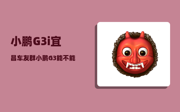 小鹏G3i宜昌车友群_小鹏G3能不能让何小鹏圆智能雷克萨斯梦-图1