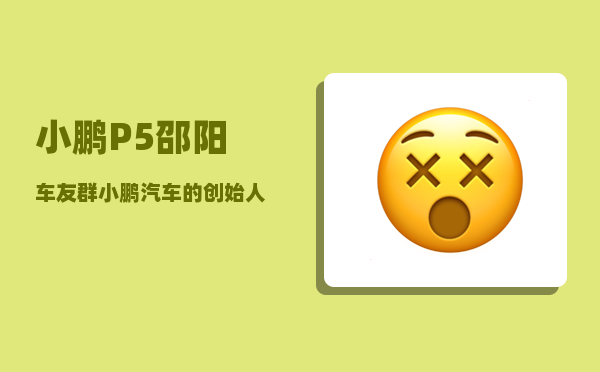 小鹏P5邵阳车友群_小鹏汽车的创始人-图1