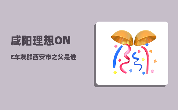 咸阳理想ONE车友群_西安市之父是谁-图1
