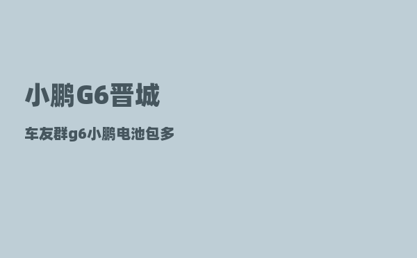 小鹏G6晋城车友群_g6小鹏电池包多大-图1