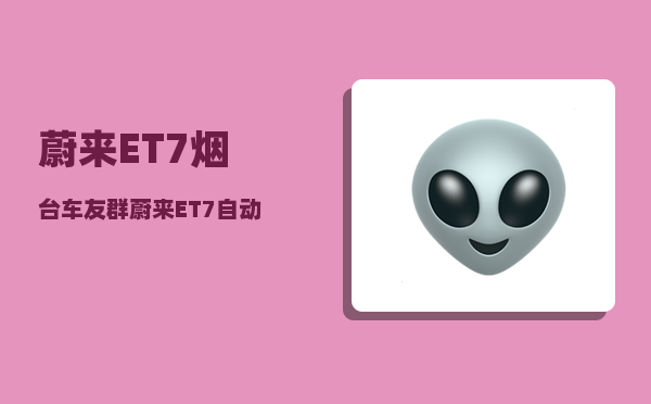 蔚来ET7烟台车友群_蔚来ET7自动驾驶可以买断吗-图1