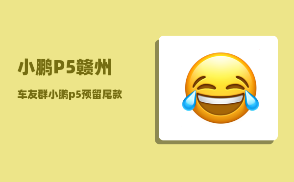 小鹏P5赣州车友群_小鹏p5预留尾款什么意思-图1