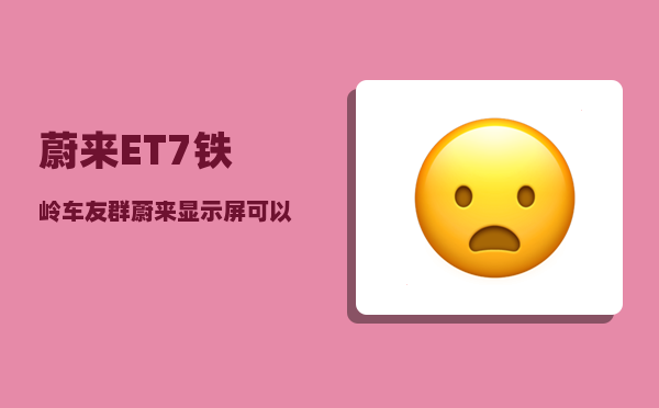 蔚来ET7铁岭车友群_蔚来显示屏可以调整内容吗-图1