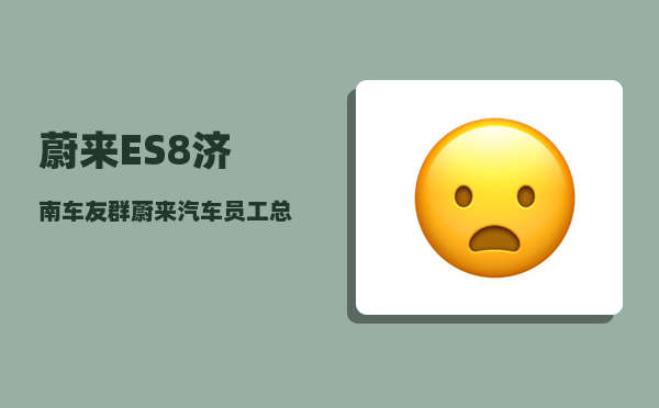 蔚来ES8济南车友群_蔚来汽车员工总数-图1