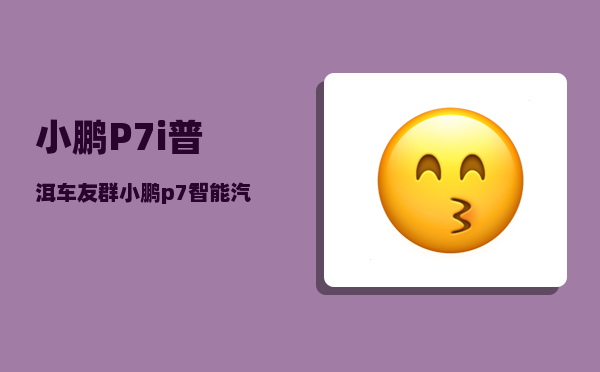 小鹏P7i普洱车友群_小鹏p7智能汽车代言人是谁-图1