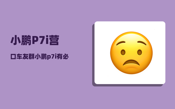 小鹏P7i营口车友群_小鹏p7i有必要上max版本吗-图1