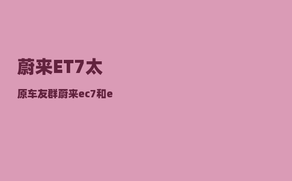蔚来ET7太原车友群_蔚来ec7和et7哪个值得购买-图1