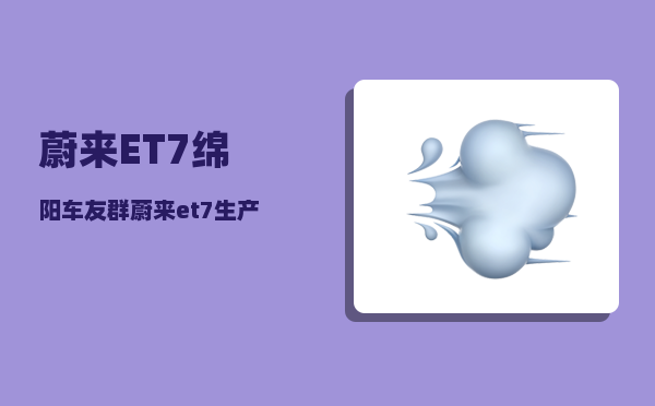 蔚来ET7绵阳车友群_蔚来et7生产时间-图1
