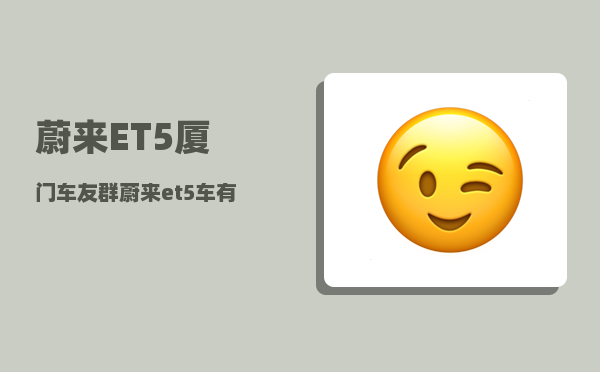 蔚来ET5厦门车友群_蔚来et5车有塑料件吗-图1