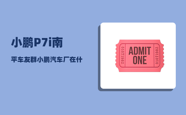 小鹏P7i南平车友群_小鹏汽车厂在什么地方-图1