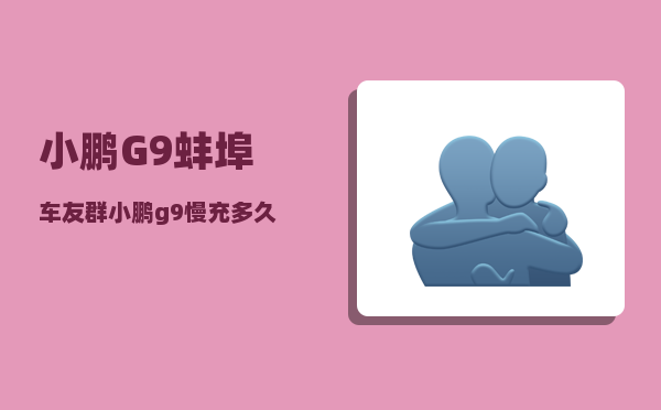 小鹏G9蚌埠车友群_小鹏g9慢充多久充满-图1