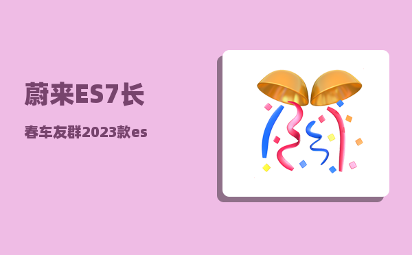 蔚来ES7长春车友群_2023款es6和es7有什么区别-图1