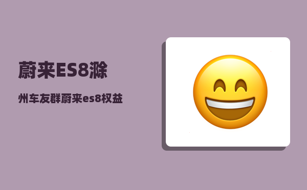 蔚来ES8滁州车友群_蔚来es8权益有哪些-图1
