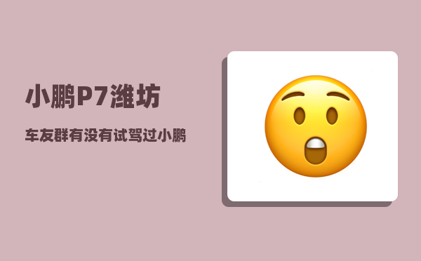 小鹏P7潍坊车友群_有没有试驾过小鹏P7的车友-图1