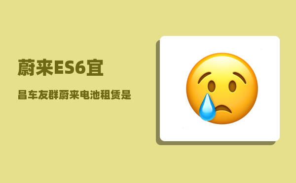 蔚来ES6宜昌车友群_蔚来电池租赁是怎么回事-图1