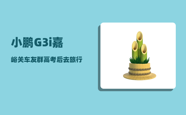 小鹏G3i嘉峪关车友群_高考后去旅行-图1