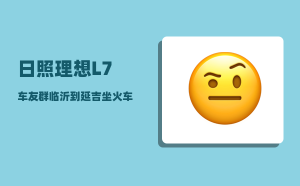 日照理想L7车友群_临沂到延吉坐火车怎么走最方便省钱-图1