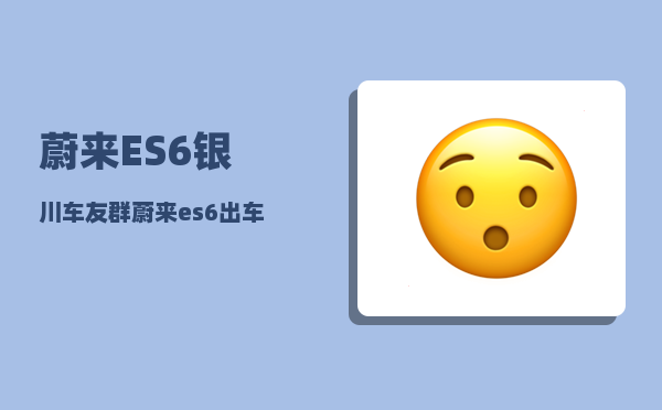 蔚来ES6银川车友群_蔚来es6领航辅助有必要买吗-图1