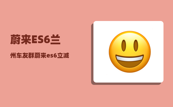 蔚来ES6兰州车友群_蔚来es6立减12万8什么意思-图1