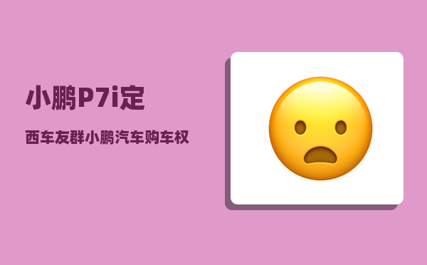 小鹏P7i定西车友群_小鹏汽车购车权益-图1