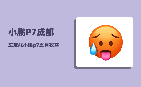 小鹏P7成都车友群_小鹏p7五月权益调整-图1