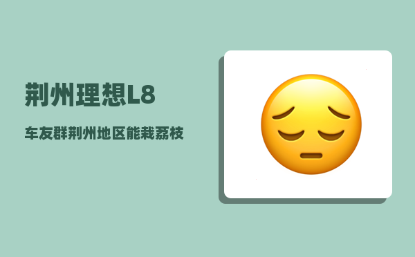 荆州理想L8车友群_荆州地区能栽荔枝吗-图1