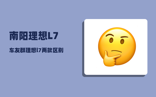 南阳理想L7车友群_理想l7两款区别-图1