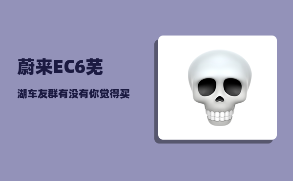 蔚来EC6芜湖车友群_有没有你觉得买了不后悔的国产车-图1