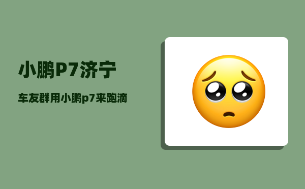 小鹏P7济宁车友群_用小鹏p7来跑滴滴-图1